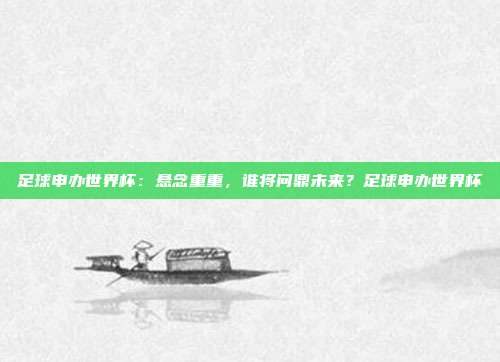足球申办世界杯：悬念重重，谁将问鼎未来？足球申办世界杯