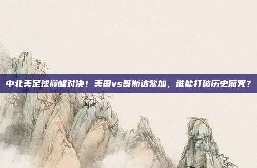 中北美足球巅峰对决！美国vs哥斯达黎加，谁能打破历史魔咒？