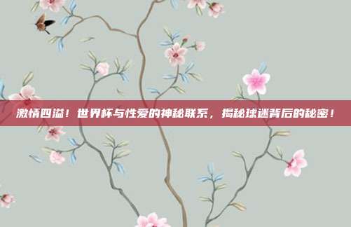 激情四溢！世界杯与性爱的神秘联系，揭秘球迷背后的秘密！