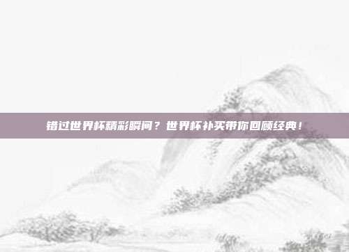 错过世界杯精彩瞬间？世界杯补买带你回顾经典！