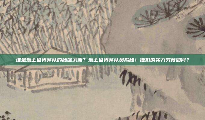 谁是瑞士世界杯队的秘密武器？瑞士世界杯队员揭秘！他们的实力究竟如何？
