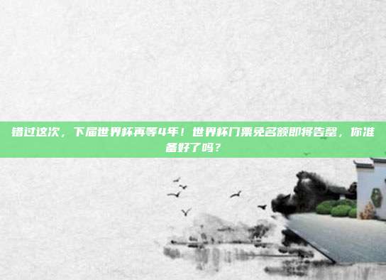 错过这次，下届世界杯再等4年！世界杯门票免名额即将告罄，你准备好了吗？
