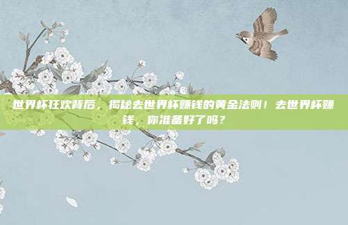 世界杯狂欢背后，揭秘去世界杯赚钱的黄金法则！去世界杯赚钱，你准备好了吗？