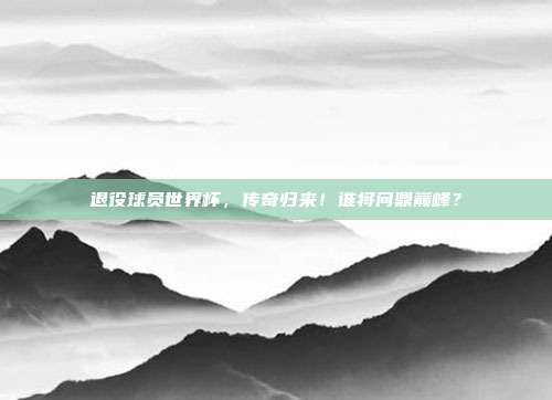 退役球员世界杯，传奇归来！谁将问鼎巅峰？