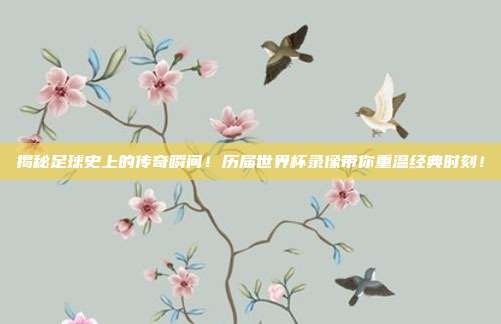 揭秘足球史上的传奇瞬间！历届世界杯录像带你重温经典时刻！