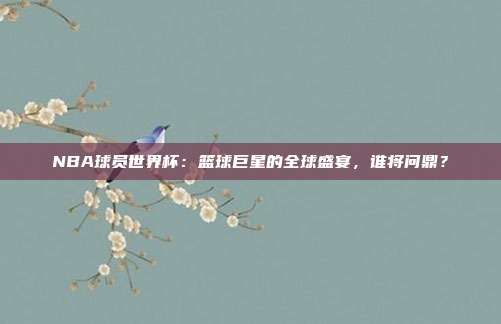 NBA球员世界杯：篮球巨星的全球盛宴，谁将问鼎？