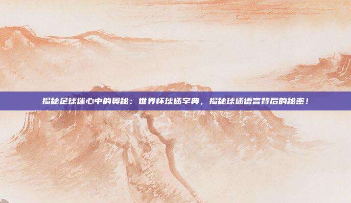 揭秘足球迷心中的奥秘：世界杯球迷字典，揭秘球迷语言背后的秘密！