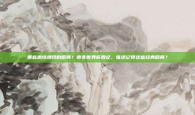 那些激情燃烧的瞬间！南非世界杯回忆，谁还记得这些经典瞬间？