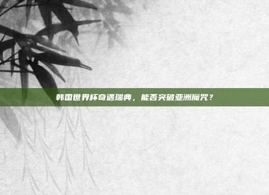 韩国世界杯奇遇瑞典，能否突破亚洲魔咒？
