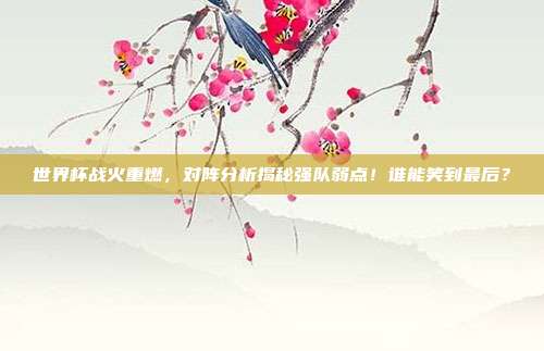 世界杯战火重燃，对阵分析揭秘强队弱点！谁能笑到最后？