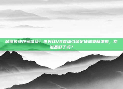颠覆传统观赛体验！世界杯VR直播引领足球盛宴新潮流，你准备好了吗？