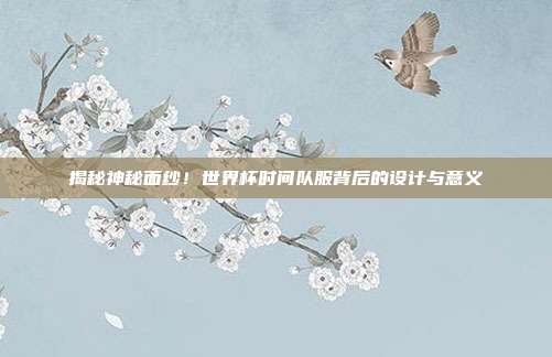 揭秘神秘面纱！世界杯时间队服背后的设计与意义