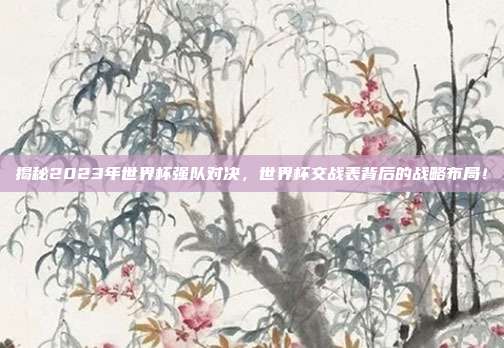 揭秘2023年世界杯强队对决，世界杯交战表背后的战略布局！