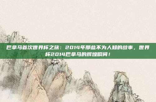 巴拿马首次世界杯之旅：2014年那些不为人知的故事，世界杯2014巴拿马的辉煌瞬间！