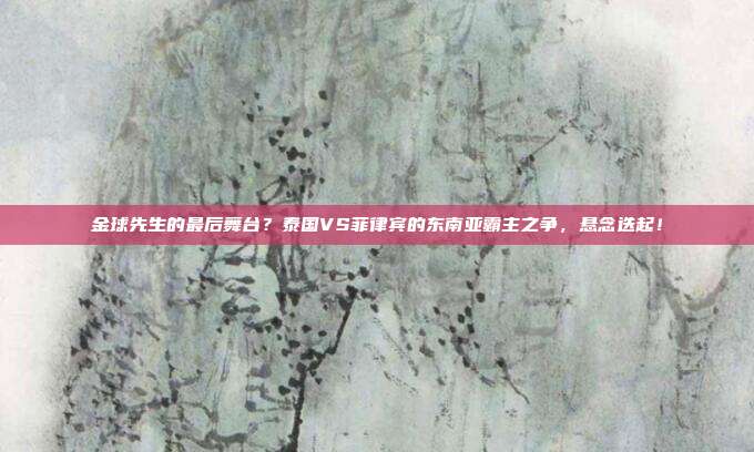 金球先生的最后舞台？泰国VS菲律宾的东南亚霸主之争，悬念迭起！
