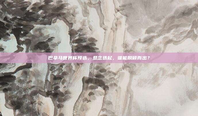 巴拿马世界杯预选，悬念迭起，谁能脱颖而出？