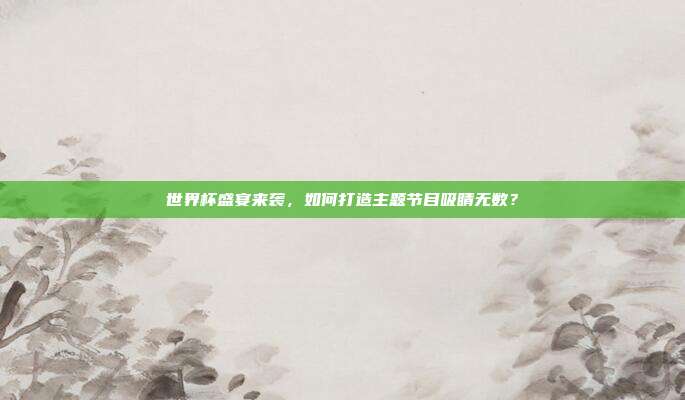 世界杯盛宴来袭，如何打造主题节目吸睛无数？