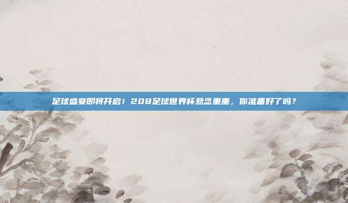 足球盛宴即将开启！208足球世界杯悬念重重，你准备好了吗？