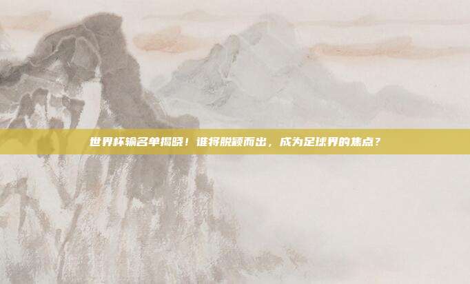 世界杯输名单揭晓！谁将脱颖而出，成为足球界的焦点？