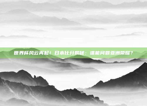 世界杯风云再起！日本比分揭秘：谁能问鼎亚洲荣耀？