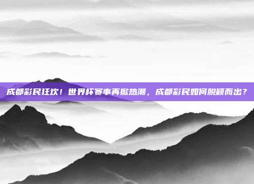 成都彩民狂欢！世界杯赛事再掀热潮，成都彩民如何脱颖而出？