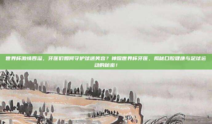 世界杯激情四溢，牙医们如何守护球迷笑容？神侃世界杯牙医，揭秘口腔健康与足球运动的秘密！