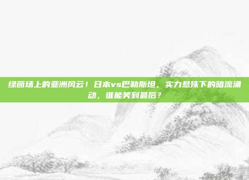 绿茵场上的亚洲风云！日本vs巴勒斯坦，实力悬殊下的暗流涌动，谁能笑到最后？