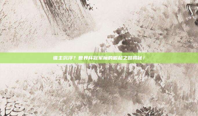 谁主沉浮？世界杯冠军魔的崛起之路揭秘！