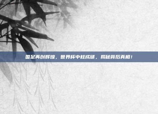 国足再创辉煌，世界杯中柱成谜，揭秘背后真相！