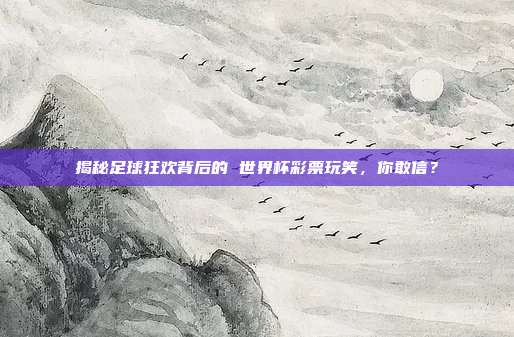 揭秘足球狂欢背后的 世界杯彩票玩笑，你敢信？
