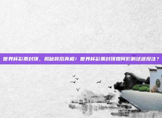 世界杯彩票封顶，揭秘背后真相！世界杯彩票封顶如何影响球迷投注？