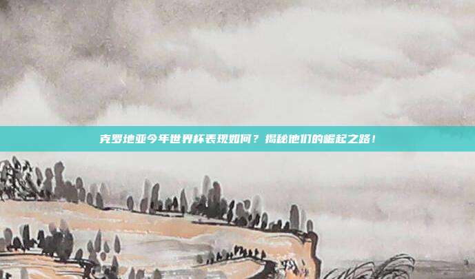 克罗地亚今年世界杯表现如何？揭秘他们的崛起之路！