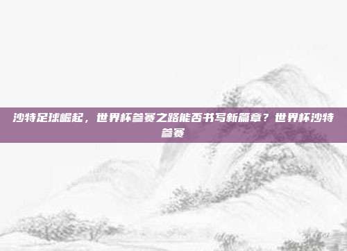 沙特足球崛起，世界杯参赛之路能否书写新篇章？世界杯沙特参赛