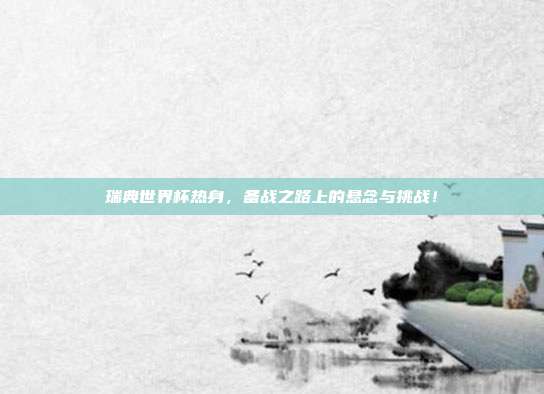 瑞典世界杯热身，备战之路上的悬念与挑战！