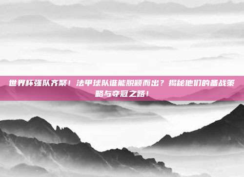 世界杯强队齐聚！法甲球队谁能脱颖而出？揭秘他们的备战策略与夺冠之路！