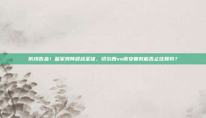 防线告急！蓝军残阵迎战圣徒，切尔西vs南安普敦能否止住颓势？