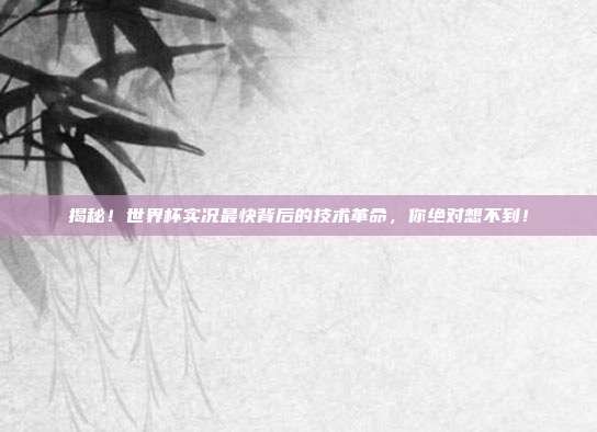 揭秘！世界杯实况最快背后的技术革命，你绝对想不到！
