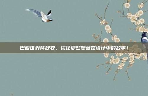 巴西世界杯秋衣，揭秘那些隐藏在设计中的故事！