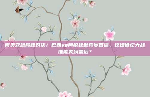 南美双雄巅峰对决！巴西vs阿根廷世预赛直播，这场世纪大战谁能笑到最后？