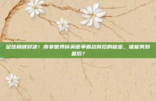 足球巅峰对决！南非世界杯英德争霸战背后的秘密，谁能笑到最后？