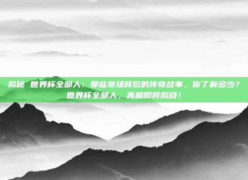 揭秘 世界杯全部人：那些赛场背后的传奇故事，你了解多少？世界杯全部人，真相即将揭晓！