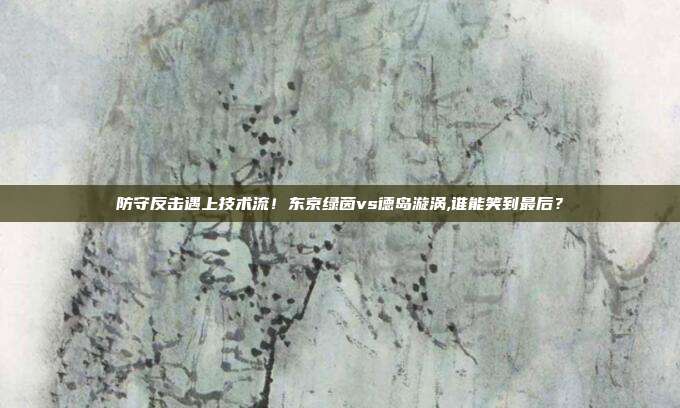 防守反击遇上技术流！东京绿茵vs德岛漩涡,谁能笑到最后？