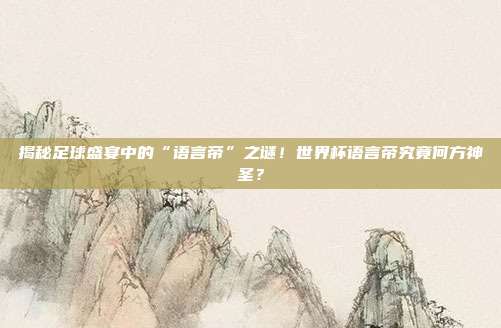 揭秘足球盛宴中的“语言帝”之谜！世界杯语言帝究竟何方神圣？