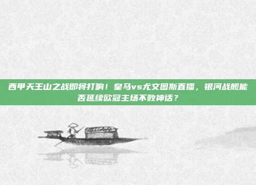 西甲天王山之战即将打响！皇马vs尤文图斯直播，银河战舰能否延续欧冠主场不败神话？