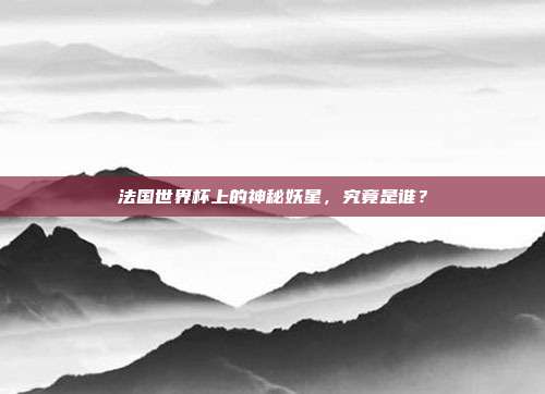 法国世界杯上的神秘妖星，究竟是谁？