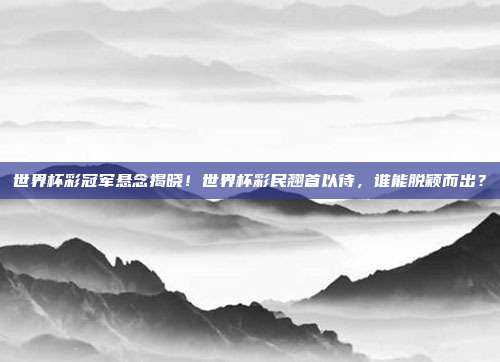 世界杯彩冠军悬念揭晓！世界杯彩民翘首以待，谁能脱颖而出？