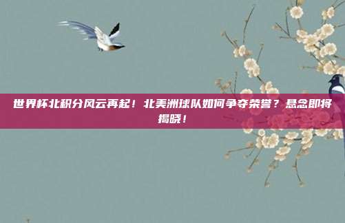 世界杯北积分风云再起！北美洲球队如何争夺荣誉？悬念即将揭晓！