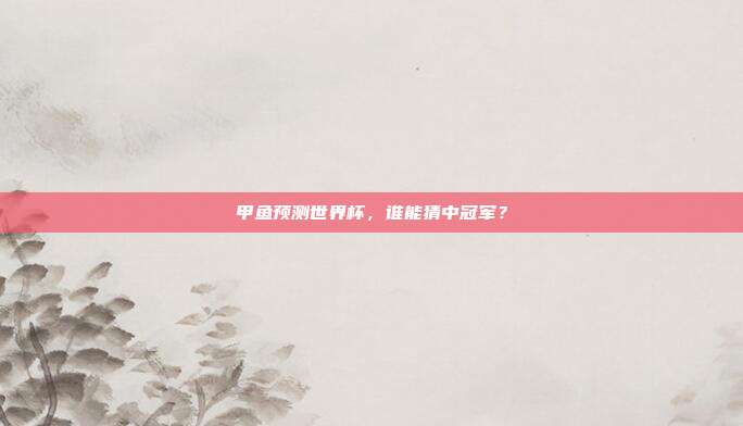 甲鱼预测世界杯，谁能猜中冠军？