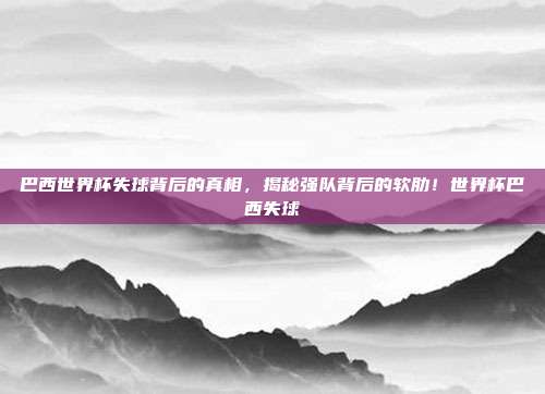 巴西世界杯失球背后的真相，揭秘强队背后的软肋！世界杯巴西失球