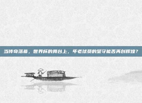 当传奇落幕，世界杯的舞台上，年老球员的坚守能否再创辉煌？